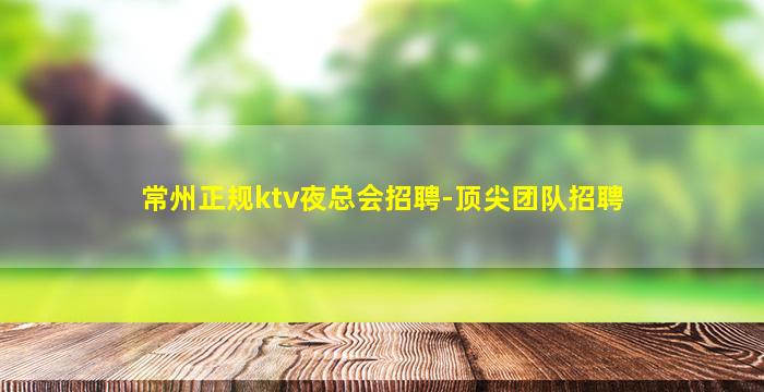 常州正规ktv夜总会招聘-顶尖团队招聘